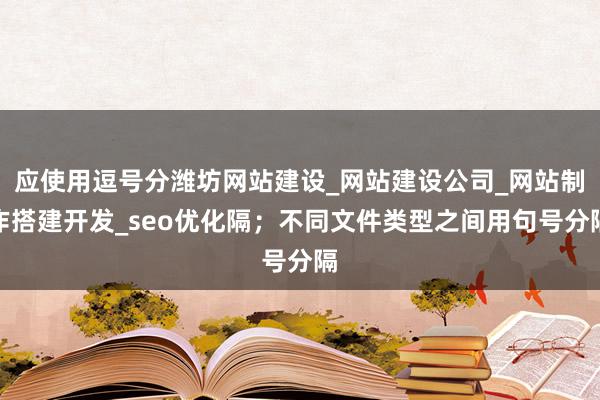 应使用逗号分潍坊网站建设_网站建设公司_网站制作搭建开发_seo优化隔；不同文件类型之间用句号分隔