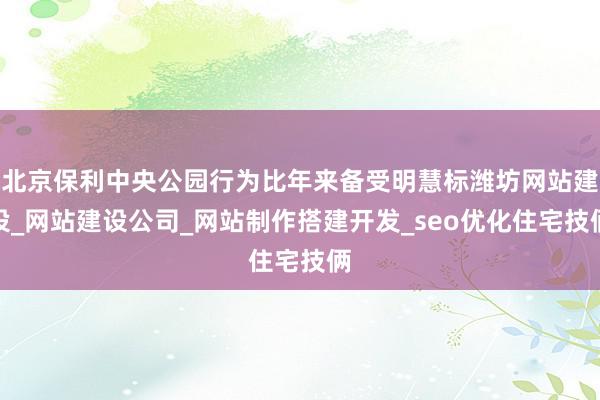 北京保利中央公园行为比年来备受明慧标潍坊网站建设_网站建设公司_网站制作搭建开发_seo优化住宅技俩