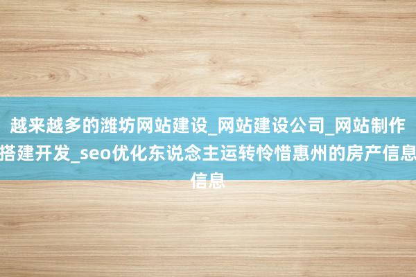 越来越多的潍坊网站建设_网站建设公司_网站制作搭建开发_seo优化东说念主运转怜惜惠州的房产信息