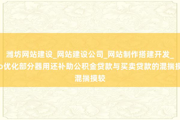 潍坊网站建设_网站建设公司_网站制作搭建开发_seo优化部分器用还补助公积金贷款与买卖贷款的混揣摸较