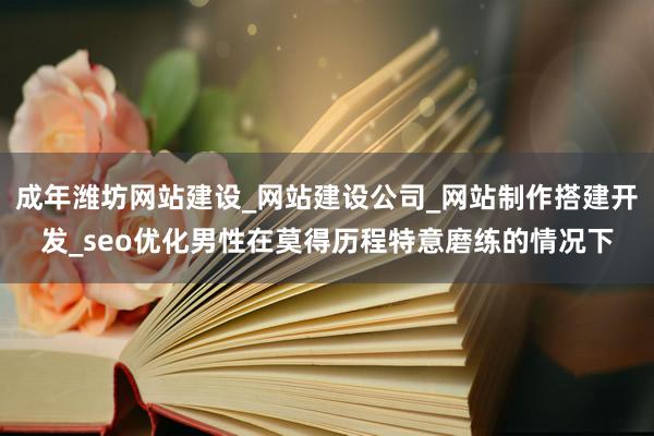 成年潍坊网站建设_网站建设公司_网站制作搭建开发_seo优化男性在莫得历程特意磨练的情况下