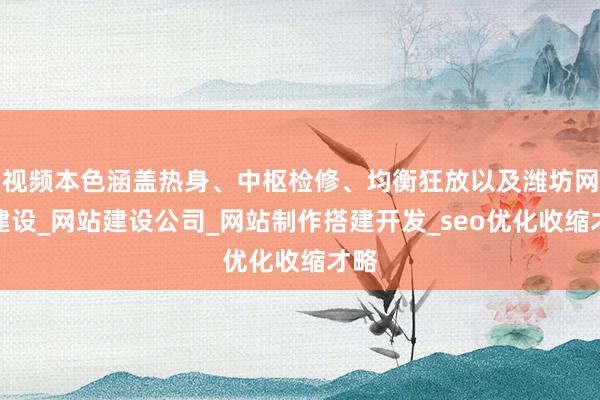 视频本色涵盖热身、中枢检修、均衡狂放以及潍坊网站建设_网站建设公司_网站制作搭建开发_seo优化收缩才略