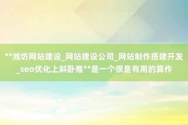 **潍坊网站建设_网站建设公司_网站制作搭建开发_seo优化上斜卧推**是一个很是有用的算作