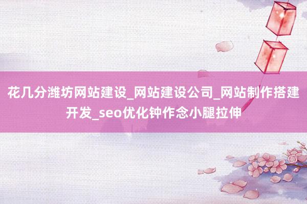 花几分潍坊网站建设_网站建设公司_网站制作搭建开发_seo优化钟作念小腿拉伸