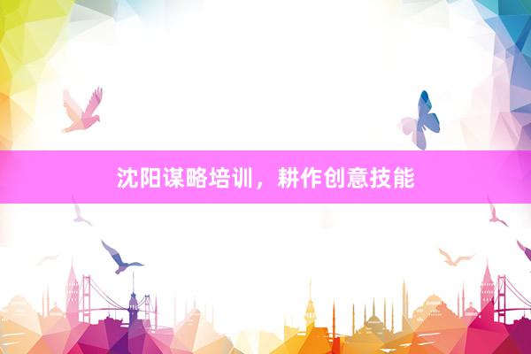 沈阳谋略培训，耕作创意技能