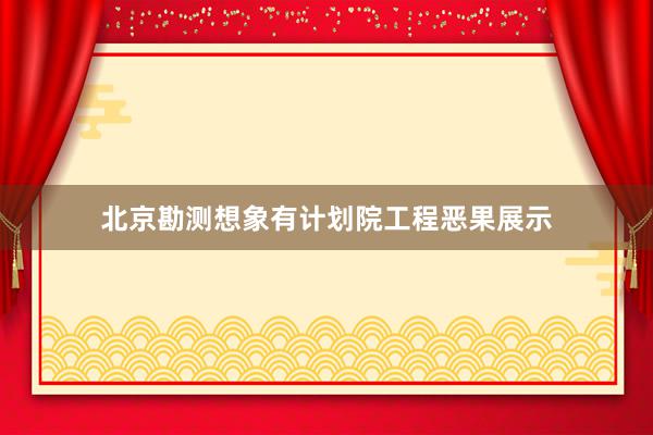 北京勘测想象有计划院工程恶果展示