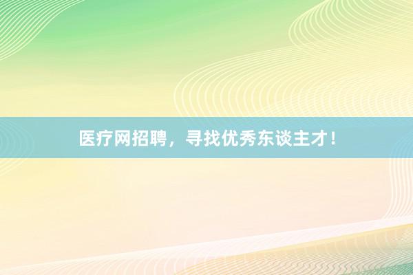 医疗网招聘，寻找优秀东谈主才！
