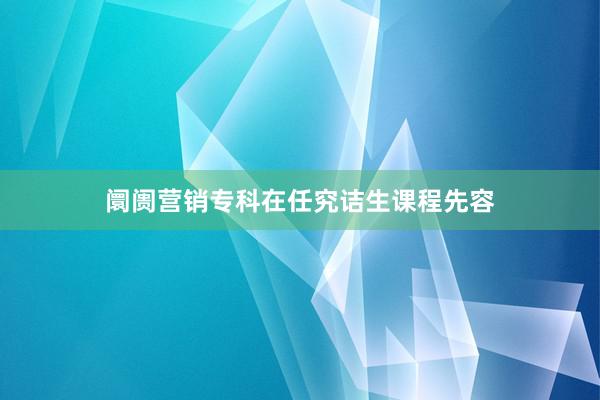 阛阓营销专科在任究诘生课程先容